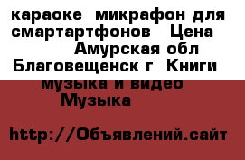 Bluetooth караоке- микрафон для смартартфонов › Цена ­ 1 900 - Амурская обл., Благовещенск г. Книги, музыка и видео » Музыка, CD   